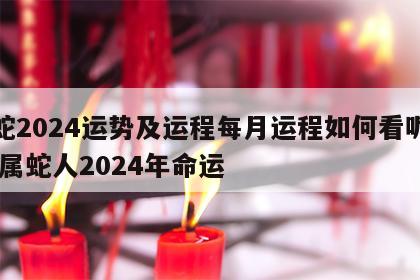 属蛇2024运势及运程每月运程如何看呢女孩 属蛇人2024年命运
