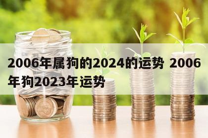 2006年属狗的2024的运势 2006年狗2023年运势