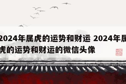 2024年属虎的运势和财运 2024年属虎的运势和财运的微信头像