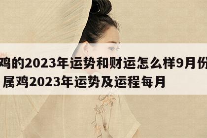 属鸡的2023年运势和财运怎么样9月份出生 属鸡2023年运势及运程每月