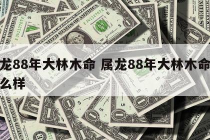 属龙88年大林木命 属龙88年大林木命运怎么样