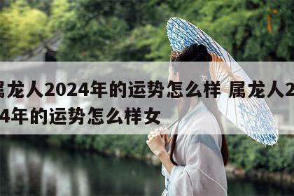 属龙人2024年的运势怎么样 属龙人2024年的运势怎么样女