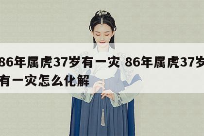 86年属虎37岁有一灾 86年属虎37岁有一灾怎么化解