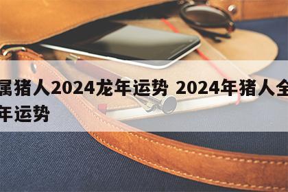 属猪人2024龙年运势 2024年猪人全年运势