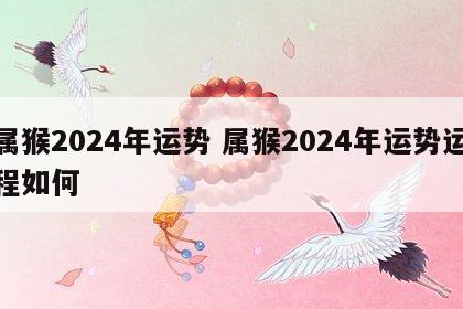 属猴2024年运势 属猴2024年运势运程如何
