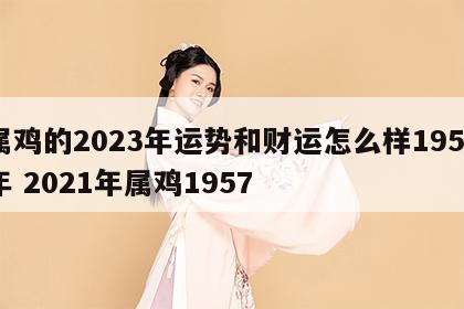 属鸡的2023年运势和财运怎么样1957年 2021年属鸡1957