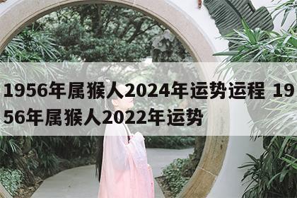 1956年属猴人2024年运势运程 1956年属猴人2022年运势