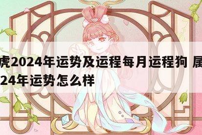 属虎2024年运势及运程每月运程狗 属虎2024年运势怎么样