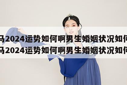 属马2024运势如何啊男生婚姻状况如何 属马2024运势如何啊男生婚姻状况如何样