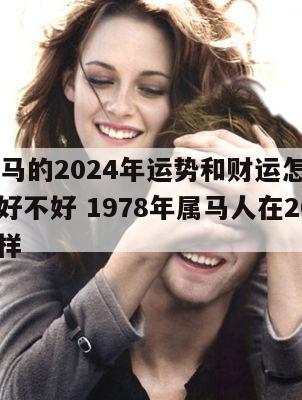 78年属马的2024年运势和财运怎么样女生结婚好不好 1978年属马人在2024年怎么样