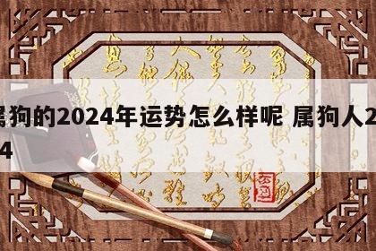 属狗的2024年运势怎么样呢 属狗人2024