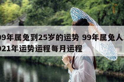 99年属兔到25岁的运势 99年属兔人2021年运势运程每月运程