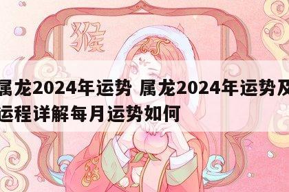 属龙2024年运势 属龙2024年运势及运程详解每月运势如何