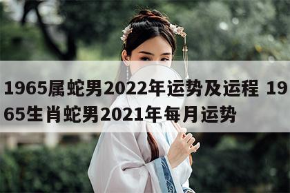 1965属蛇男2022年运势及运程 1965生肖蛇男2021年每月运势