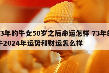 73年的牛女50岁之后命运怎样 73年的牛2024年运势和财运怎么样