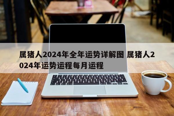 属猪人2024年全年运势详解图 属猪人2024年运势运程每月运程