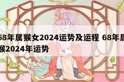 68年属猴女2024运势及运程 68年属猴2024年运势