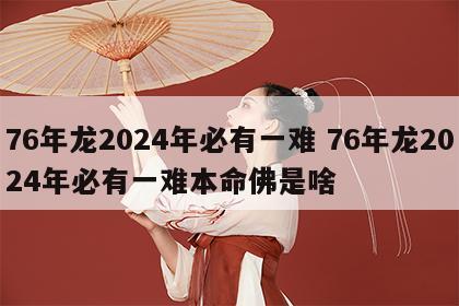 76年龙2024年必有一难 76年龙2024年必有一难本命佛是啥