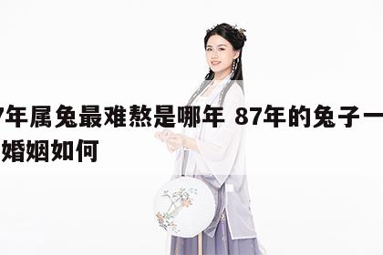 87年属兔最难熬是哪年 87年的兔子一生的婚姻如何