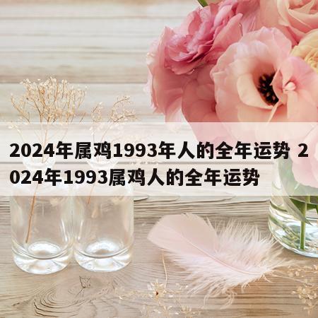 2024年属鸡1993年人的全年运势 2024年1993属鸡人的全年运势