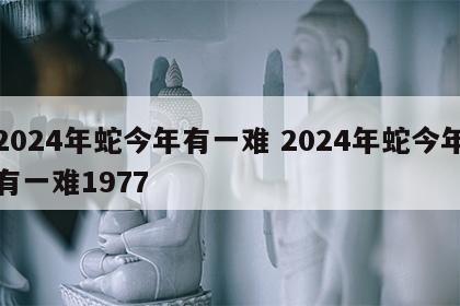 2024年蛇今年有一难 2024年蛇今年有一难1977