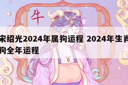 宋绍光2024年属狗运程 2024年生肖狗全年运程