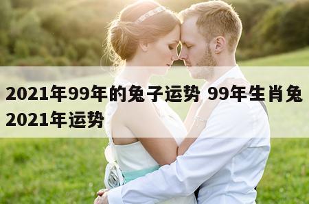 2021年99年的兔子运势 99年生肖兔2021年运势