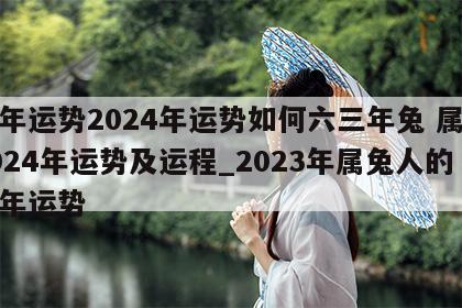 兔年运势2024年运势如何六三年兔 属兔2024年运势及运程_2023年属兔人的全年运势