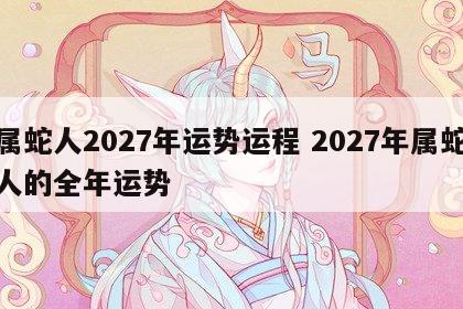 属蛇人2027年运势运程 2027年属蛇人的全年运势
