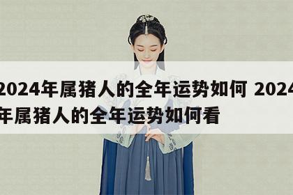 2024年属猪人的全年运势如何 2024年属猪人的全年运势如何看