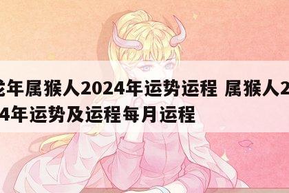 龙年属猴人2024年运势运程 属猴人2024年运势及运程每月运程