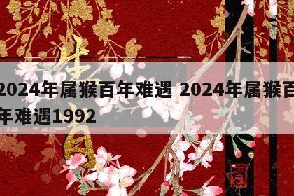 2024年属猴百年难遇 2024年属猴百年难遇1992