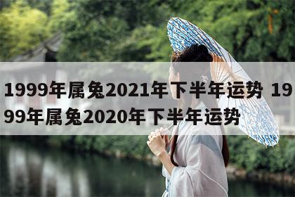 1999年属兔2021年下半年运势 1999年属兔2020年下半年运势