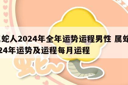 属蛇人2024年全年运势运程男性 属蛇2024年运势及运程每月运程