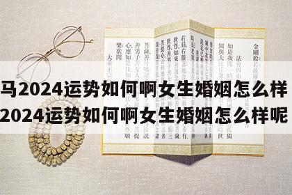 属马2024运势如何啊女生婚姻怎么样 属马2024运势如何啊女生婚姻怎么样呢