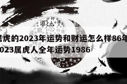 属虎的2023年运势和财运怎么样86年 2023属虎人全年运势1986