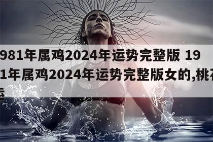 1981年属鸡2024年运势完整版 1981年属鸡2024年运势完整版女的,桃花运
