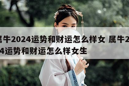 属牛2024运势和财运怎么样女 属牛2024运势和财运怎么样女生