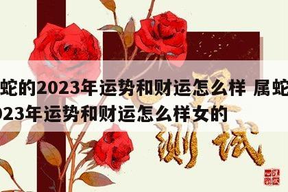 属蛇的2023年运势和财运怎么样 属蛇的2023年运势和财运怎么样女的