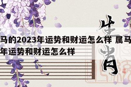 属马的2023年运势和财运怎么样 属马的今年运势和财运怎么样