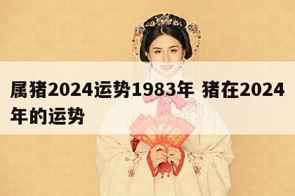 属猪2024运势1983年 猪在2024年的运势