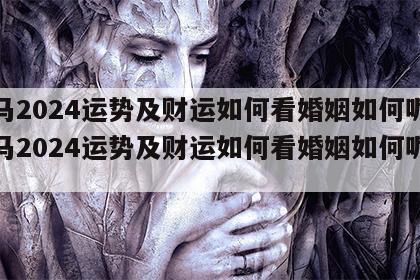 属马2024运势及财运如何看婚姻如何呢 属马2024运势及财运如何看婚姻如何呢女生
