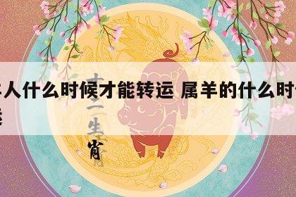 属羊人什么时候才能转运 属羊的什么时候走财运