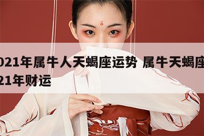 2021年属牛人天蝎座运势 属牛天蝎座2021年财运