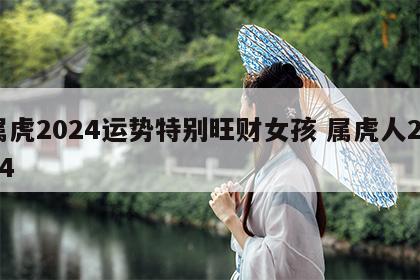 属虎2024运势特别旺财女孩 属虎人2024