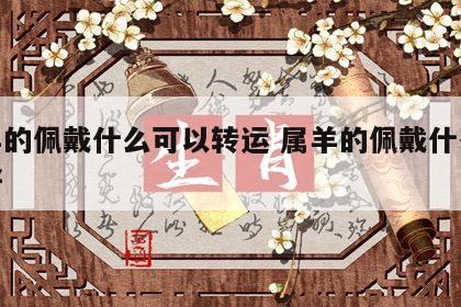 属羊的佩戴什么可以转运 属羊的佩戴什么运气好