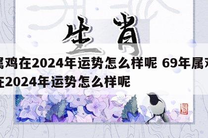 属鸡在2024年运势怎么样呢 69年属鸡在2024年运势怎么样呢