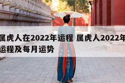 属虎人在2022年运程 属虎人2022年运程及每月运势