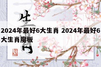 2024年最好6大生肖 2024年最好6大生肖魔板