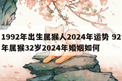 1992年出生属猴人2024年运势 92年属猴32岁2024年婚姻如何